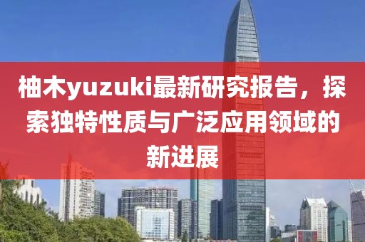 柚木yuzuki最新研究报告，探索独特性质与广泛应用领域的新进展