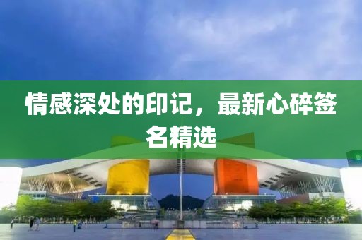 情感深处的印记，最新心碎签名精选