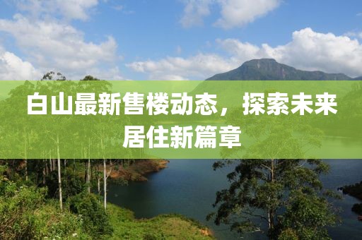 白山最新售楼动态，探索未来居住新篇章