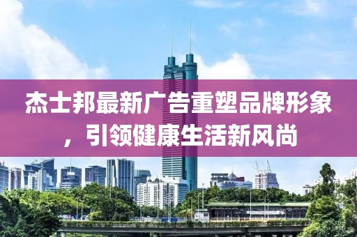 杰士邦最新广告重塑品牌形象，引领健康生活新风尚