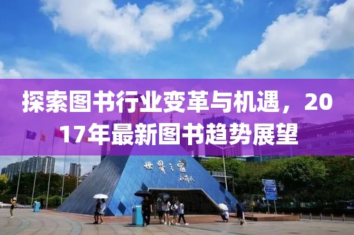 探索图书行业变革与机遇，2017年最新图书趋势展望