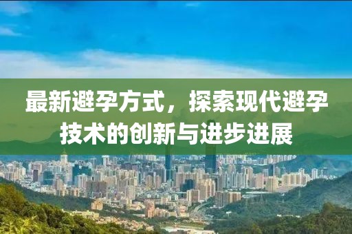 最新避孕方式，探索现代避孕技术的创新与进步进展