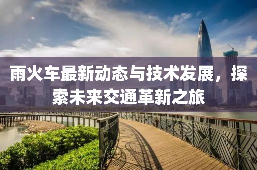 雨火车最新动态与技术发展，探索未来交通革新之旅