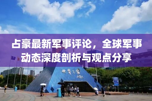 占豪最新军事评论，全球军事动态深度剖析与观点分享