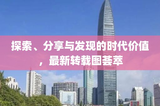 探索、分享与发现的时代价值，最新转载图荟萃