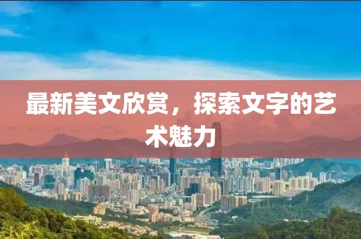 最新美文欣赏，探索文字的艺术魅力