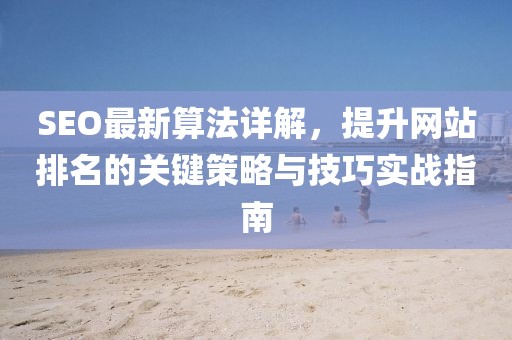 SEO最新算法详解，提升网站排名的关键策略与技巧实战指南