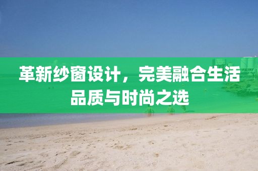 革新纱窗设计，完美融合生活品质与时尚之选