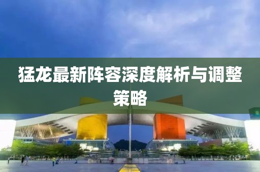 猛龙最新阵容深度解析与调整策略