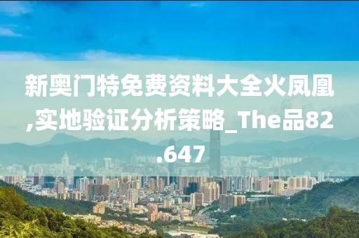 新奥门特免费资料大全火凤凰,实地验证分析策略_The品82.647