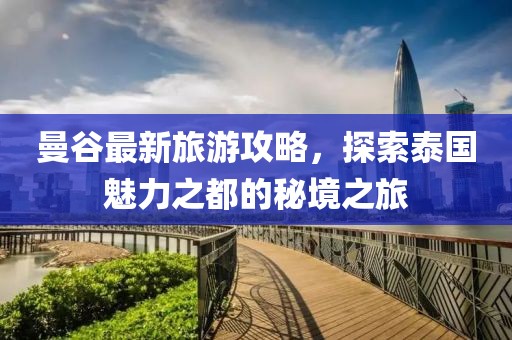 曼谷最新旅游攻略，探索泰国魅力之都的秘境之旅
