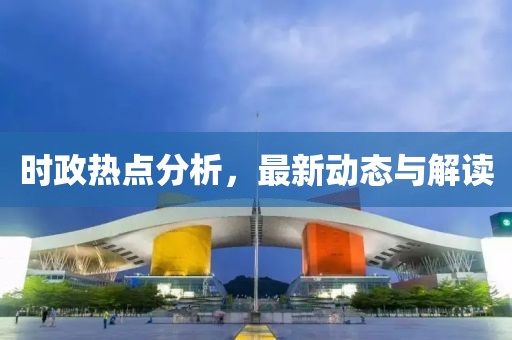 时政热点分析，最新动态与解读