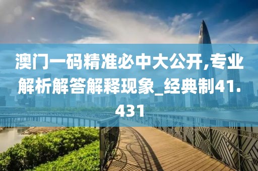 澳门一码精准必中大公开,专业解析解答解释现象_经典制41.431