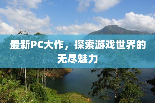 最新PC大作，探索游戏世界的无尽魅力