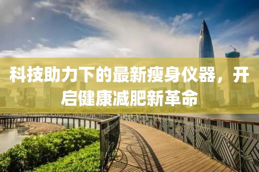 科技助力下的最新瘦身仪器，开启健康减肥新革命