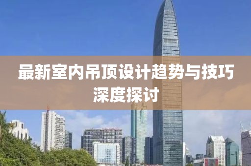 最新室内吊顶设计趋势与技巧深度探讨