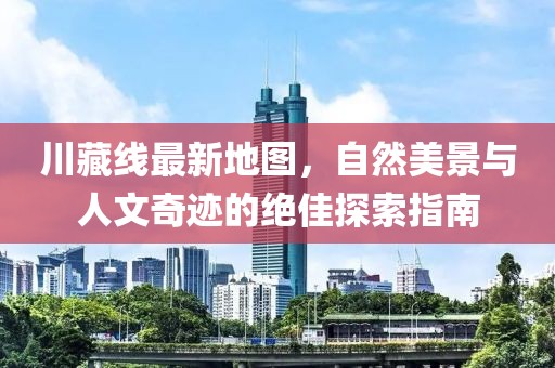 川藏线最新地图，自然美景与人文奇迹的绝佳探索指南