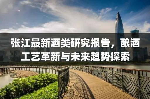 张江最新酒类研究报告，酿酒工艺革新与未来趋势探索
