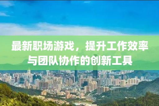 最新职场游戏，提升工作效率与团队协作的创新工具