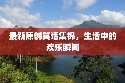最新原创笑话集锦，生活中的欢乐瞬间