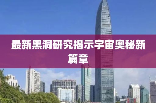 最新黑洞研究揭示宇宙奥秘新篇章