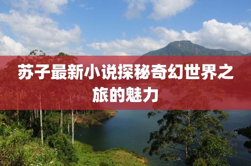 苏子最新小说探秘奇幻世界之旅的魅力