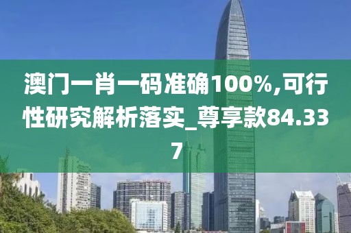 澳门一肖一码准确100%,可行性研究解析落实_尊享款84.337