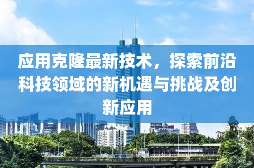 应用克隆最新技术，探索前沿科技领域的新机遇与挑战及创新应用