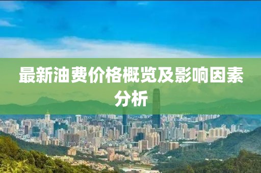 最新油费价格概览及影响因素分析