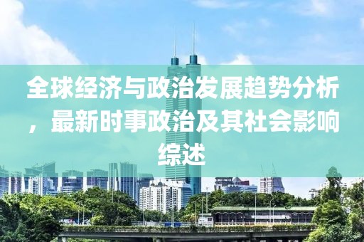 全球经济与政治发展趋势分析，最新时事政治及其社会影响综述