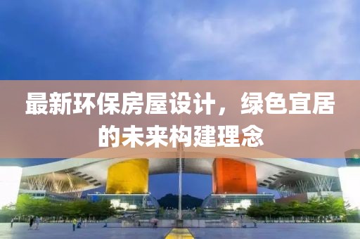 最新环保房屋设计，绿色宜居的未来构建理念