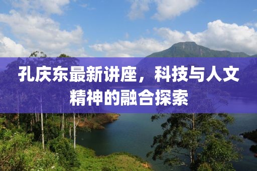 孔庆东最新讲座，科技与人文精神的融合探索