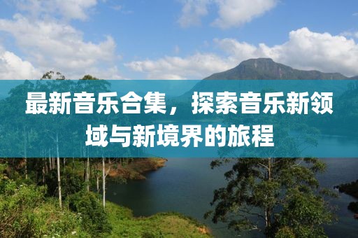 最新音乐合集，探索音乐新领域与新境界的旅程
