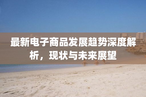 最新电子商品发展趋势深度解析，现状与未来展望