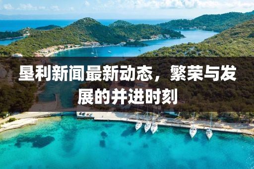 垦利新闻最新动态，繁荣与发展的并进时刻