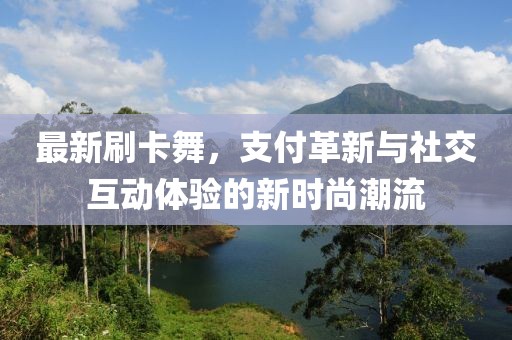 最新刷卡舞，支付革新与社交互动体验的新时尚潮流