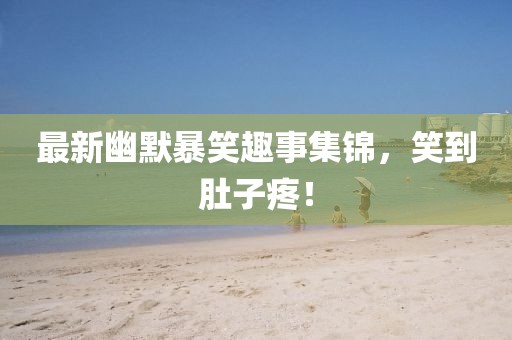 最新幽默暴笑趣事集锦，笑到肚子疼！