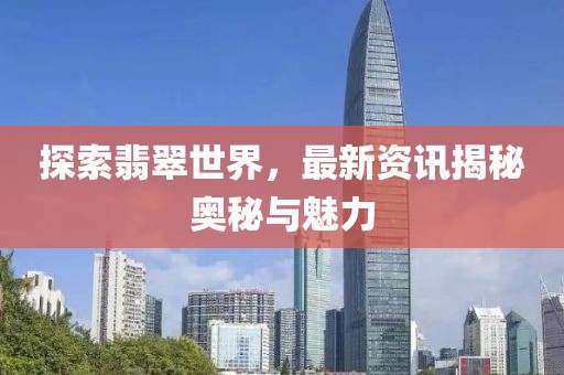 探索翡翠世界，最新资讯揭秘奥秘与魅力