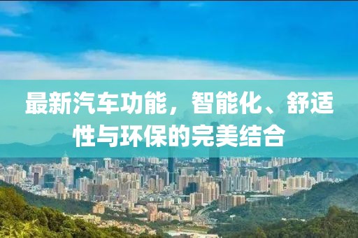 最新汽车功能，智能化、舒适性与环保的完美结合