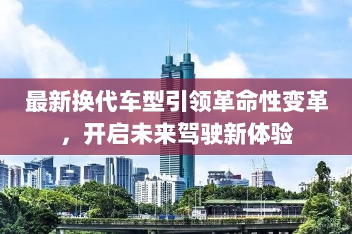 最新换代车型引领革命性变革，开启未来驾驶新体验