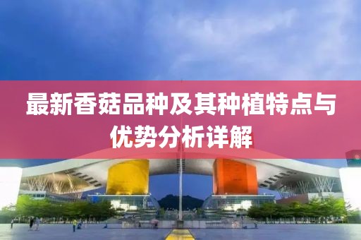 最新香菇品种及其种植特点与优势分析详解