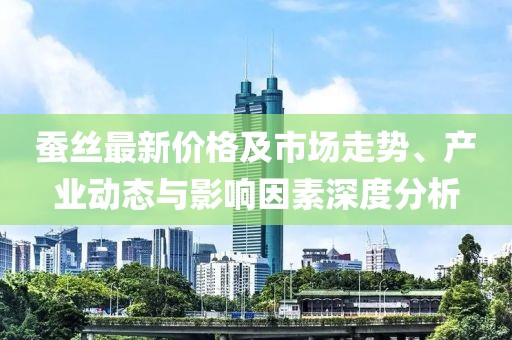 蚕丝最新价格及市场走势、产业动态与影响因素深度分析
