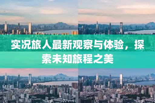 实况旅人最新观察与体验，探索未知旅程之美