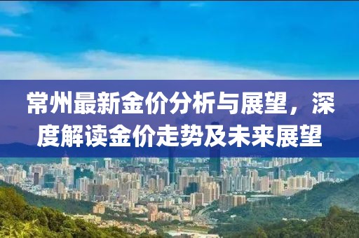 常州最新金价分析与展望，深度解读金价走势及未来展望