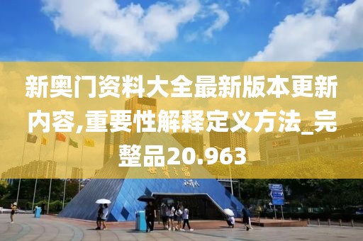 新奥门资料大全最新版本更新内容,重要性解释定义方法_完整品20.963