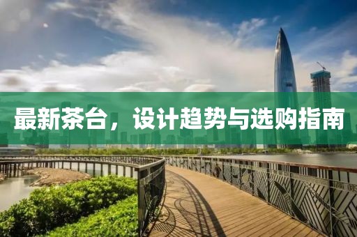 最新茶台，设计趋势与选购指南