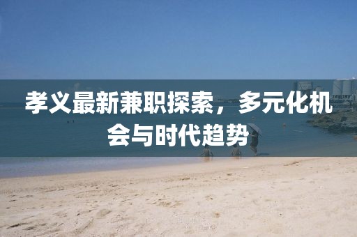 孝义最新兼职探索，多元化机会与时代趋势