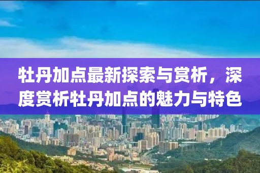 牡丹加点最新探索与赏析，深度赏析牡丹加点的魅力与特色