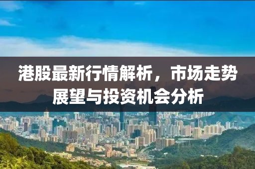 港股最新行情解析，市场走势展望与投资机会分析