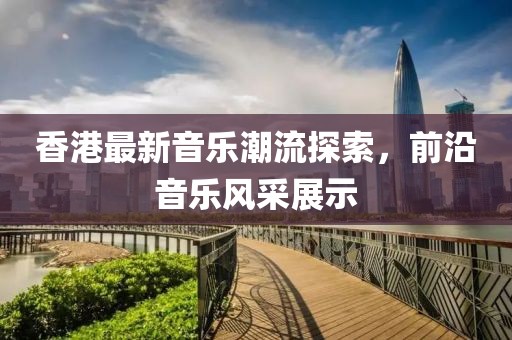 香港最新音乐潮流探索，前沿音乐风采展示